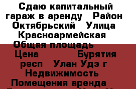 Сдаю капитальный гараж в аренду › Район ­ Октябрьский › Улица ­ Красноармейская › Общая площадь ­ 22 › Цена ­ 2 000 - Бурятия респ., Улан-Удэ г. Недвижимость » Помещения аренда   . Бурятия респ.,Улан-Удэ г.